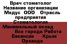 Врач стоматолог › Название организации ­ Медус, ООО › Отрасль предприятия ­ Стоматология › Минимальный оклад ­ 150 000 - Все города Работа » Вакансии   . Крым,Ореанда